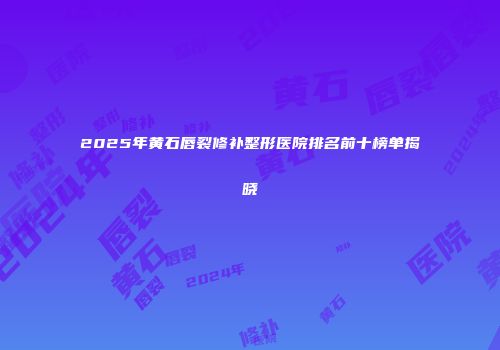 2025年黄石唇裂修补整形医院排名前十榜单揭晓