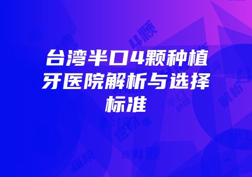 台湾半口4颗种植牙医院解析与选择标准