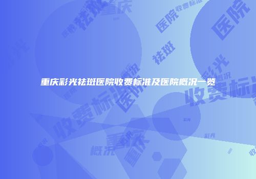 重庆彩光祛斑医院收费标准及医院概况一览