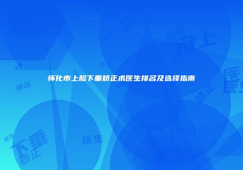 怀化市上脸下垂矫正术医生排名及选择指南