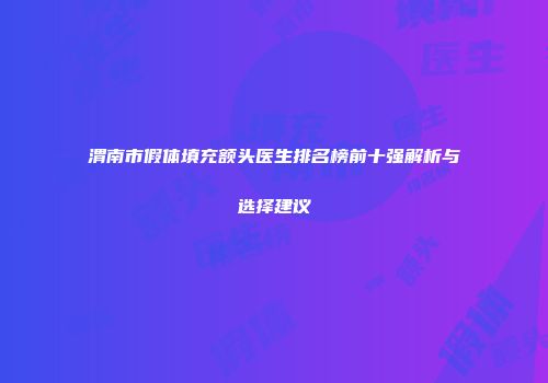 渭南市假体填充额头医生排名榜前十强解析与选择建议