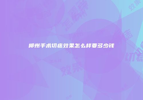 柳州手术切痣效果怎么样要多少钱
