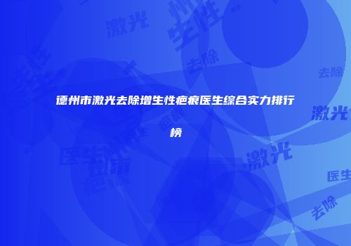 德州市激光去除增生性疤痕医生综合实力排行榜