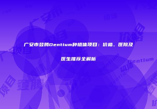 广安市登腾Dentium种植体项目：价格、医院及医生推荐全解析