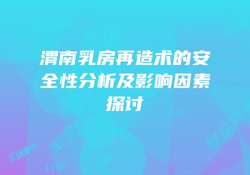 渭南乳房再造术的安全性分析及影响因素探讨