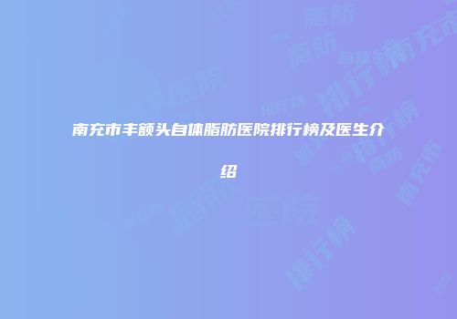南充市丰额头自体脂肪医院排行榜及医生介绍
