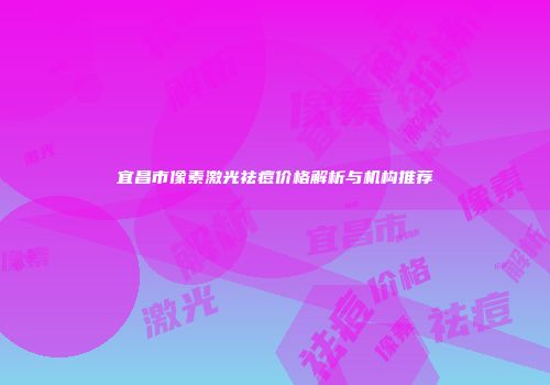 宜昌市像素激光祛痘价格解析与机构推荐