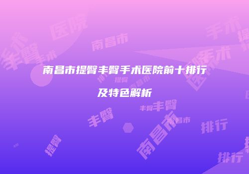 南昌市提臀丰臀手术医院前十排行及特色解析