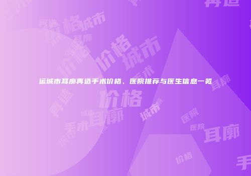 运城市耳廓再造手术价格、医院推荐与医生信息一览