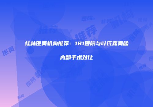 桂林医美机构推荐：181医院与叶氏嘉美睑内翻手术对比