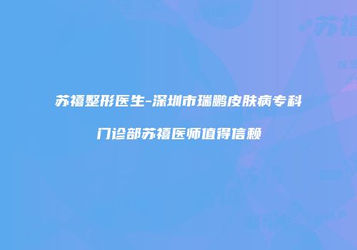 苏禧整形医生-深圳市瑞鹏皮肤病专科门诊部苏禧医师值得信赖