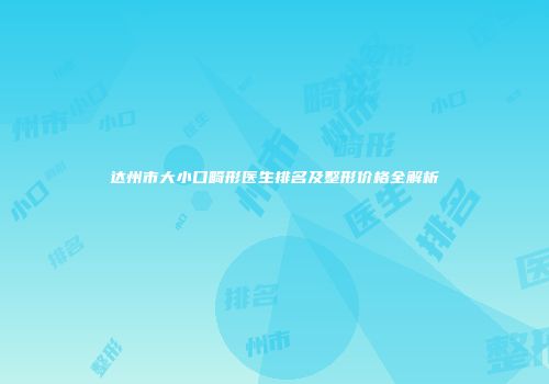 达州市大小口畸形医生排名及整形价格全解析