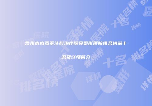 常州市肉毒素注射治疗腋臭整形医院排名榜前十名及详情简介