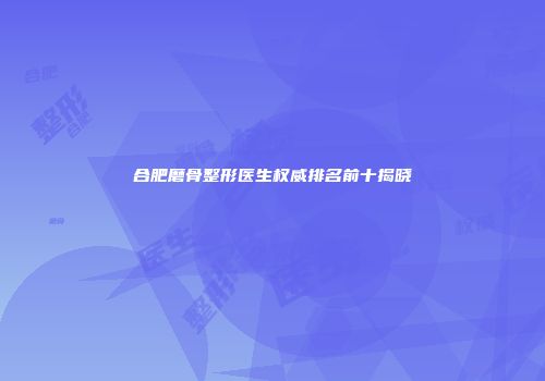 合肥磨骨整形医生权威排名前十揭晓