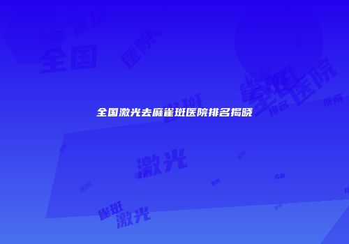 全国激光去麻雀斑医院排名揭晓