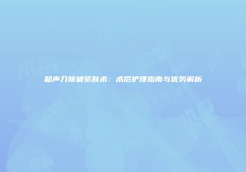 超声刀除皱紧肤术：术后护理指南与优势解析