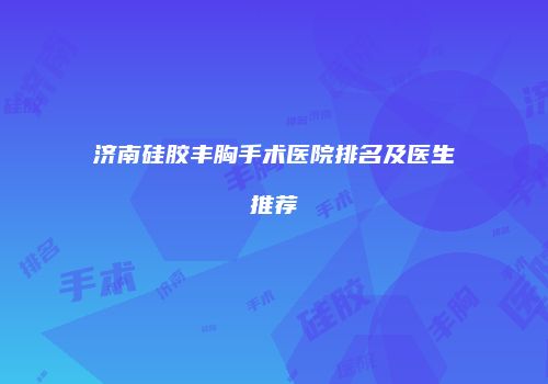 济南硅胶丰胸手术医院排名及医生推荐