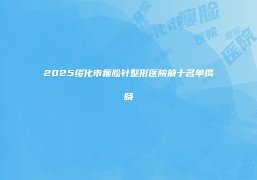 2025绥化市瘦脸针整形医院前十名单揭晓