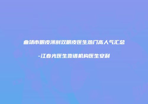 曲靖市眼皮薄割双眼皮医生热门高人气汇总-江春光医生靠谱机构医生安利