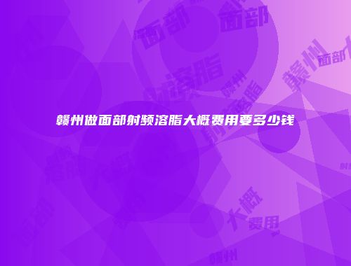 赣州做面部射频溶脂大概费用要多少钱