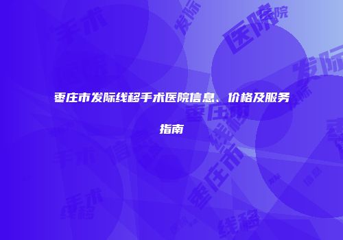 枣庄市发际线移手术医院信息、价格及服务指南