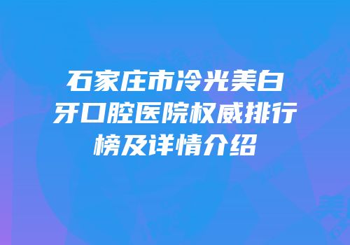 石家庄市冷光美白牙口腔医院权威排行榜及详情介绍