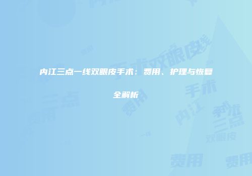 内江三点一线双眼皮手术：费用、护理与恢复全解析