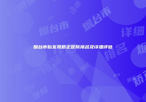 烟台市贴发耳矫正医院排名及详细评估