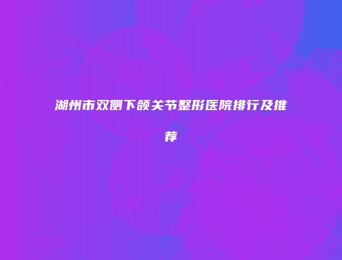 湖州市双侧下颌关节整形医院排行及推荐
