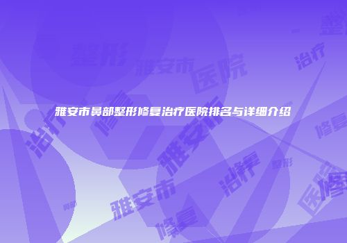 雅安市鼻部整形修复治疗医院排名与详细介绍