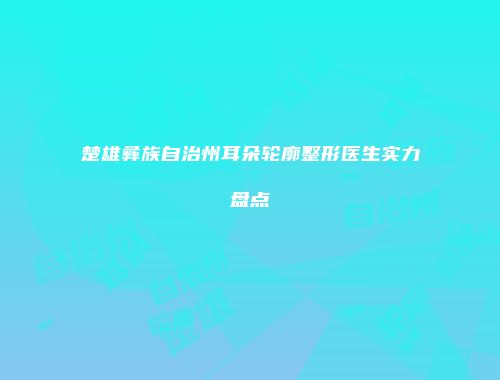 楚雄彝族自治州耳朵轮廓整形医生实力盘点