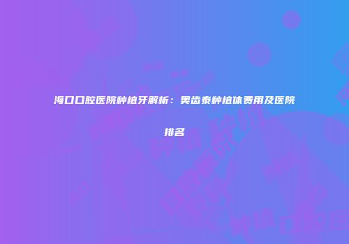 海口口腔医院种植牙解析：奥齿泰种植体费用及医院排名