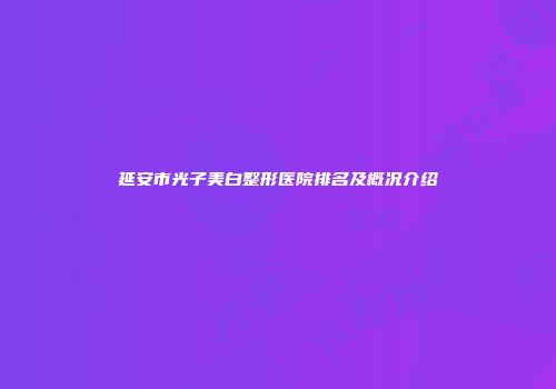 延安市光子美白整形医院排名及概况介绍