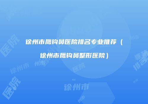 徐州市鹰钩鼻医院排名专业推荐（徐州市鹰钩鼻整形医院）