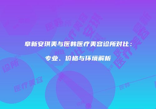 阜新安琪美与医韩医疗美容诊所对比：专业、价格与环境解析