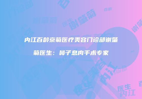 内江百龄京菊医疗美容门诊部谢肇菊医生：鼻子息肉手术专家