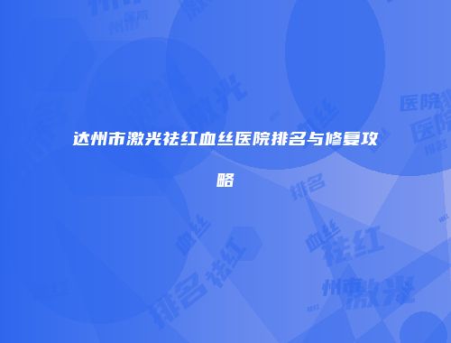 达州市激光祛红血丝医院排名与修复攻略