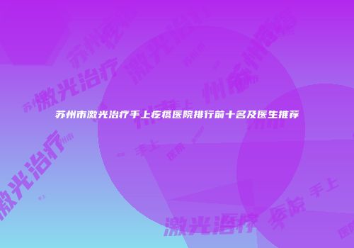 苏州市激光治疗手上疙瘩医院排行前十名及医生推荐