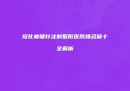 绥化瘦腿针注射整形医院排名前十全解析