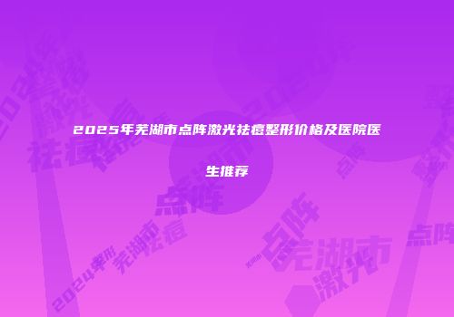 2025年芜湖市点阵激光祛痘整形价格及医院医生推荐