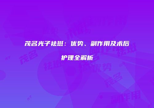 茂名光子祛斑：优势、副作用及术后护理全解析