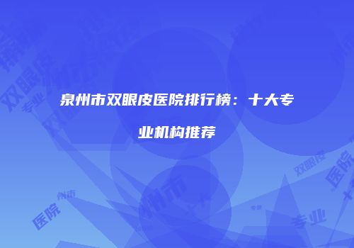 泉州市双眼皮医院排行榜：十大专业机构推荐