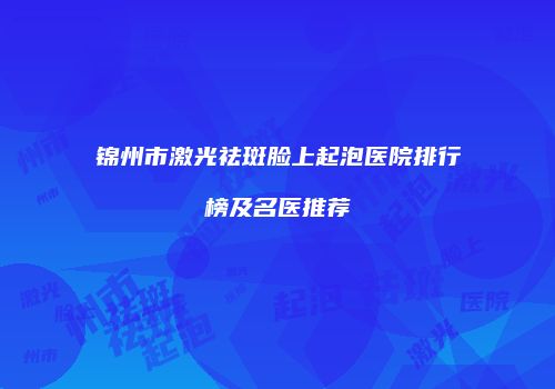 锦州市激光祛斑脸上起泡医院排行榜及名医推荐