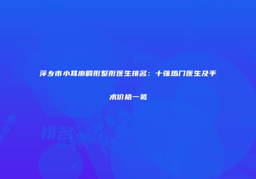 萍乡市小耳廓畸形整形医生排名：十强热门医生及手术价格一览