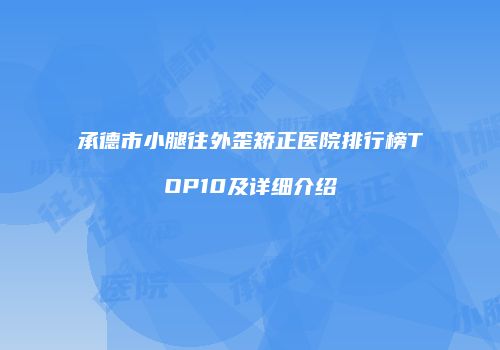 承德市小腿往外歪矫正医院排行榜TOP10及详细介绍