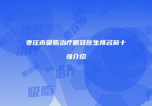 枣庄市吸脂治疗眼袋医生排名前十强介绍