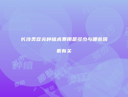 长沙美容尖种植术费用是多少与哪些因素有关