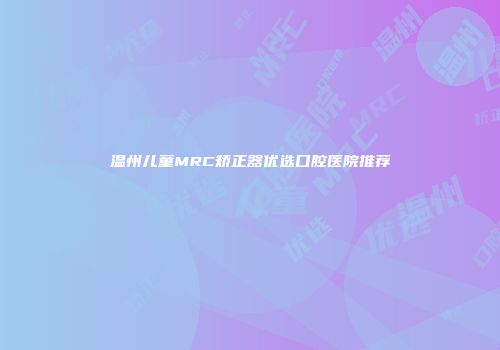 温州儿童MRC矫正器优选口腔医院推荐