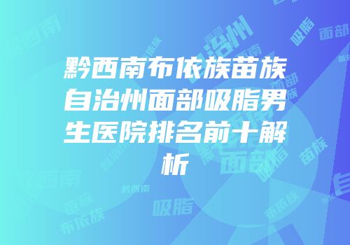 黔西南布依族苗族自治州面部吸脂男生医院排名前十解析