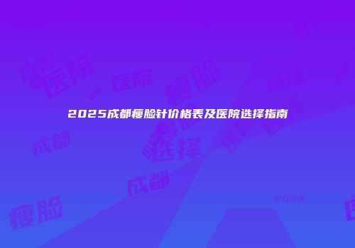 2025成都瘦脸针价格表及医院选择指南